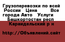 Грузоперевозки по всей России › Цена ­ 10 - Все города Авто » Услуги   . Башкортостан респ.,Караидельский р-н